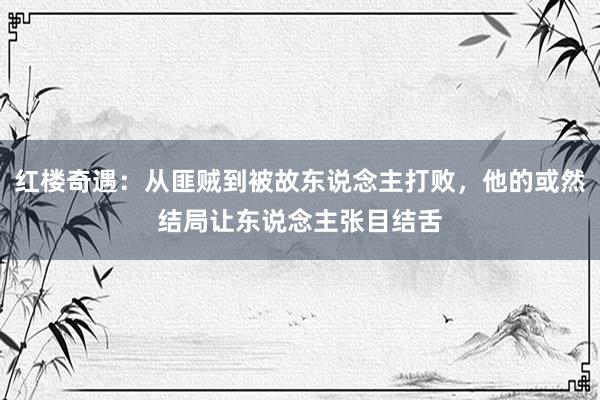 红楼奇遇：从匪贼到被故东说念主打败，他的或然结局让东说念主张目结舌