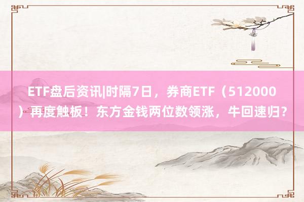 ETF盘后资讯|时隔7日，券商ETF（512000）再度触板！东方金钱两位数领涨，牛回速归？