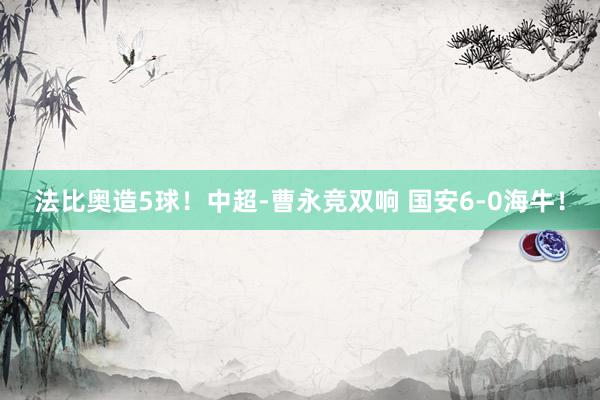 法比奥造5球！中超-曹永竞双响 国安6-0海牛！
