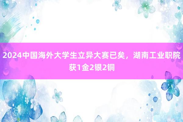 2024中国海外大学生立异大赛已矣，湖南工业职院获1金2银2铜