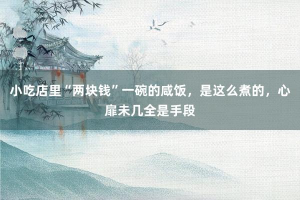 小吃店里“两块钱”一碗的咸饭，是这么煮的，心扉未几全是手段