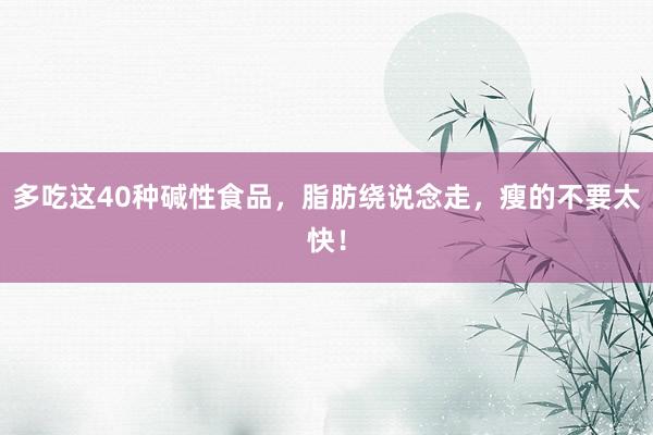 多吃这40种碱性食品，脂肪绕说念走，瘦的不要太快！