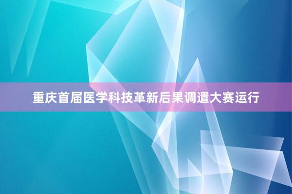 重庆首届医学科技革新后果调遣大赛运行