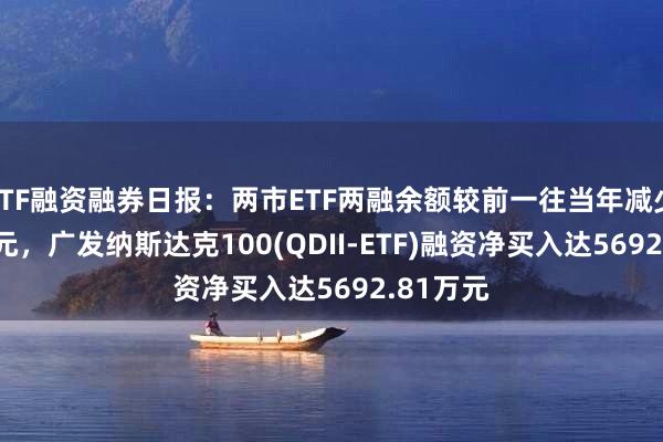 ETF融资融券日报：两市ETF两融余额较前一往当年减少6.93亿元，广发纳斯达克100(QDII-ETF)融资净买入达5692.81万元