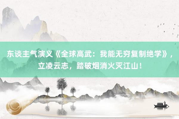 东谈主气演义《全球高武：我能无穷复制绝学》，立凌云志，踏破烟消火灭江山！