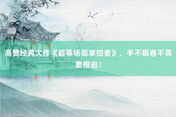 高赞经典大作《超等场能掌控者》，手不辍卷不需要根由！