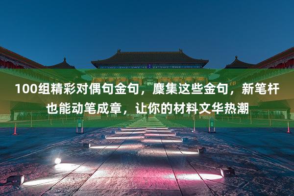 100组精彩对偶句金句，麇集这些金句，新笔杆也能动笔成章，让你的材料文华热潮