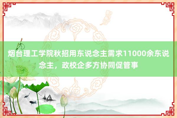 烟台理工学院秋招用东说念主需求11000余东说念主，政校企多方协同促管事