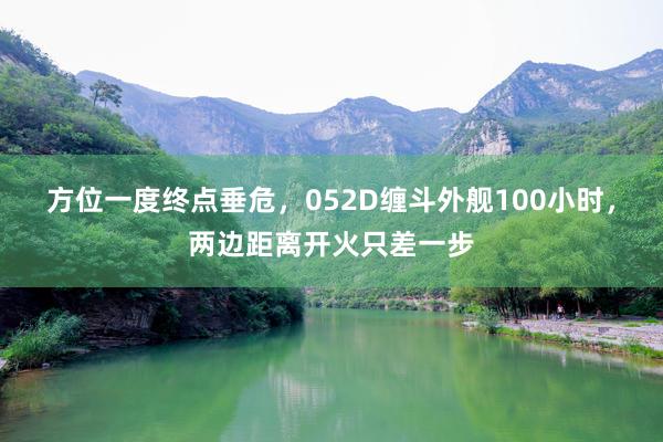 方位一度终点垂危，052D缠斗外舰100小时，两边距离开火只差一步
