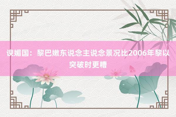 谀媚国：黎巴嫩东说念主说念景况比2006年黎以突破时更糟
