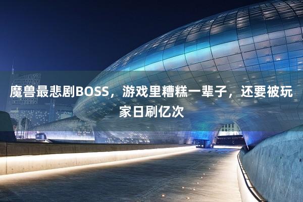 魔兽最悲剧BOSS，游戏里糟糕一辈子，还要被玩家日刷亿次