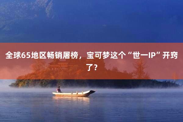 全球65地区畅销屠榜，宝可梦这个“世一IP”开窍了？