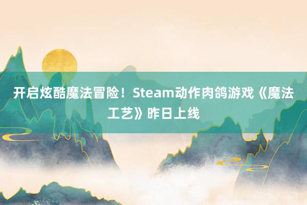 开启炫酷魔法冒险！Steam动作肉鸽游戏《魔法工艺》昨日上线