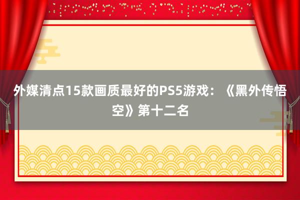 外媒清点15款画质最好的PS5游戏：《黑外传悟空》第十二名