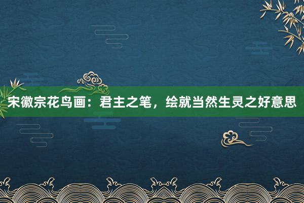 宋徽宗花鸟画：君主之笔，绘就当然生灵之好意思