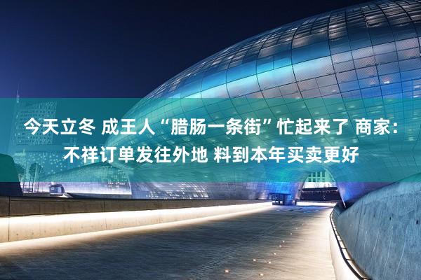 今天立冬 成王人“腊肠一条街”忙起来了 商家：不祥订单发往外地 料到本年买卖更好