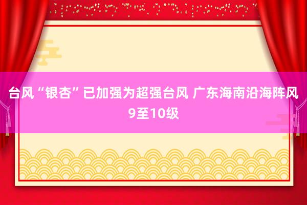台风“银杏”已加强为超强台风 广东海南沿海阵风9至10级