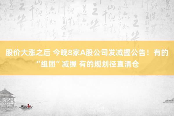 股价大涨之后 今晚8家A股公司发减握公告！有的“组团”减握 有的规划径直清仓