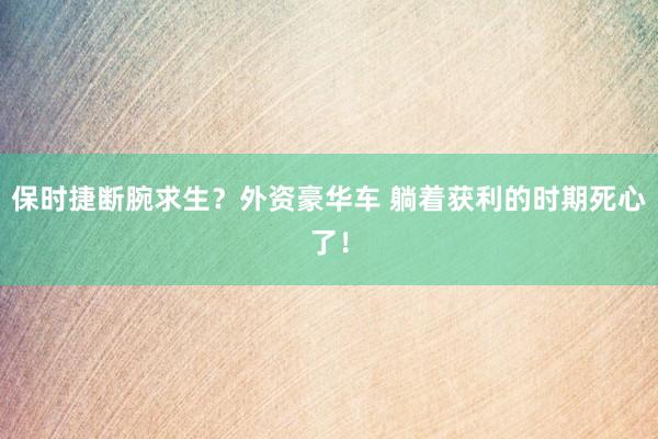保时捷断腕求生？外资豪华车 躺着获利的时期死心了！