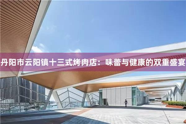 丹阳市云阳镇十三式烤肉店：味蕾与健康的双重盛宴