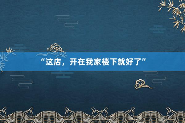 “这店，开在我家楼下就好了”