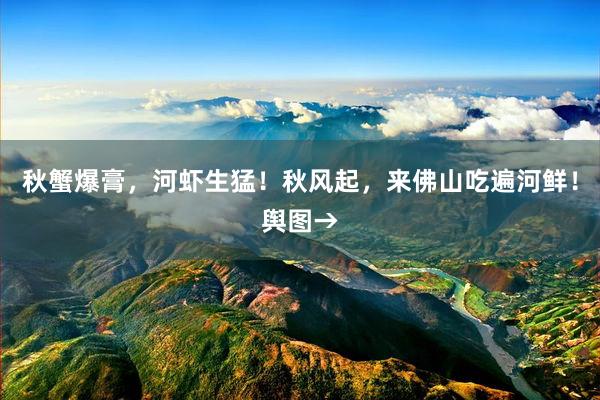 秋蟹爆膏，河虾生猛！秋风起，来佛山吃遍河鲜！舆图→