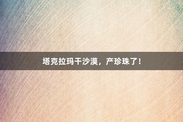 塔克拉玛干沙漠，产珍珠了！