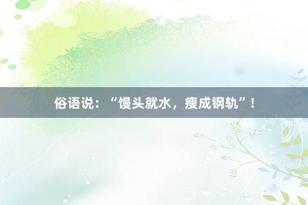 俗语说：“馒头就水，瘦成钢轨”！