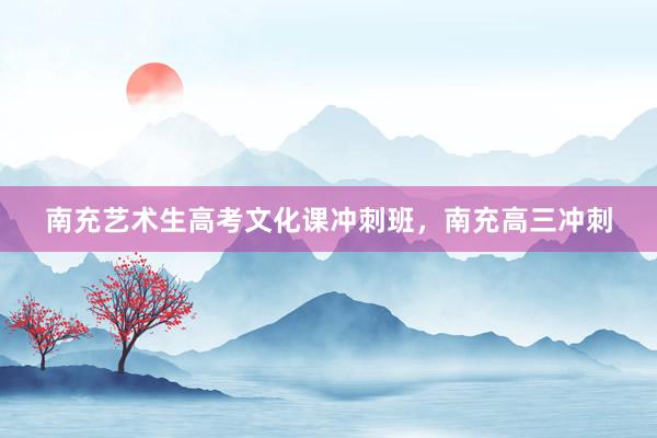 南充艺术生高考文化课冲刺班，南充高三冲刺