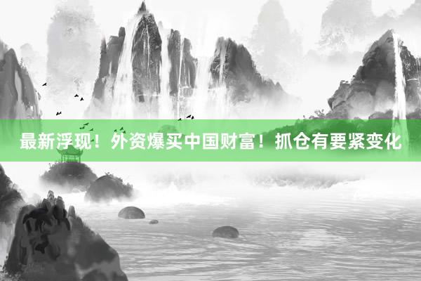最新浮现！外资爆买中国财富！抓仓有要紧变化