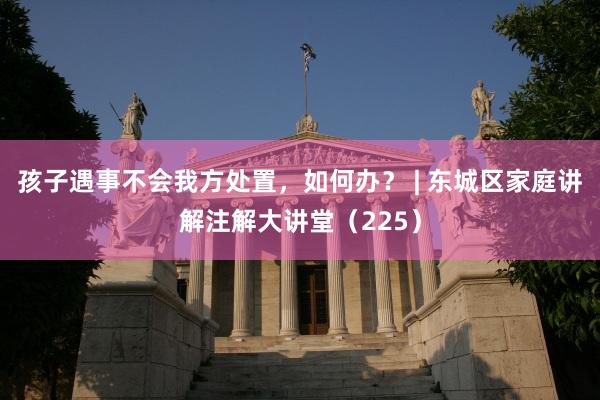 孩子遇事不会我方处置，如何办？ | 东城区家庭讲解注解大讲堂（225）