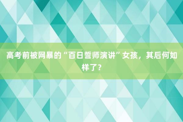 高考前被网暴的“百日誓师演讲”女孩，其后何如样了？