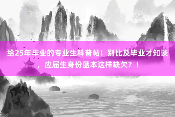 给25年毕业的专业生科普帖！别比及毕业才知谈，应届生身份蓝本这样缺欠？！