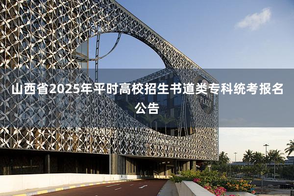 山西省2025年平时高校招生书道类专科统考报名公告