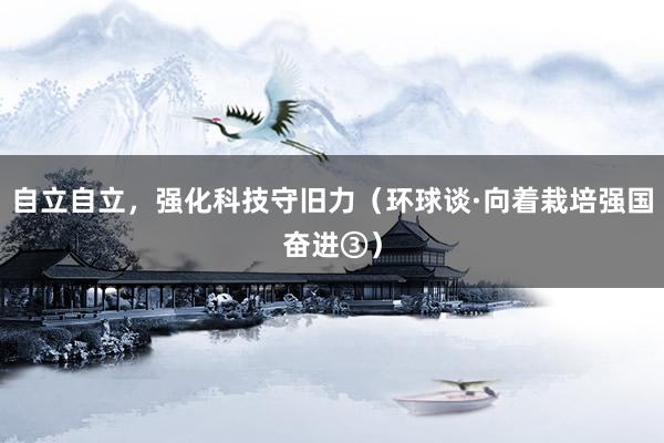 自立自立，强化科技守旧力（环球谈·向着栽培强国奋进③）