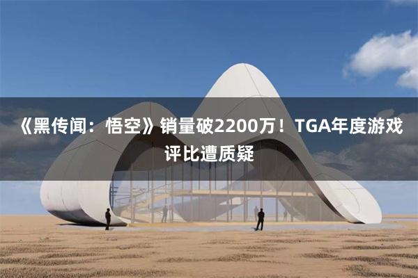《黑传闻：悟空》销量破2200万！TGA年度游戏评比遭质疑