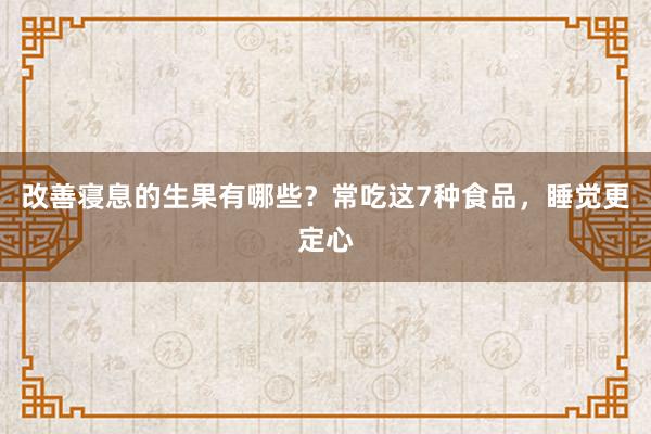 改善寝息的生果有哪些？常吃这7种食品，睡觉更定心