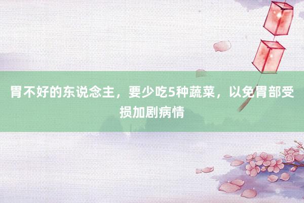 胃不好的东说念主，要少吃5种蔬菜，以免胃部受损加剧病情