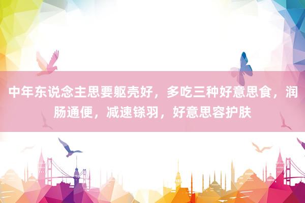 中年东说念主思要躯壳好，多吃三种好意思食，润肠通便，减速铩羽，好意思容护肤