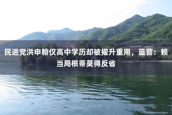 民进党洪申翰仅高中学历却被擢升重用，蓝营：赖当局根蒂莫得反省
