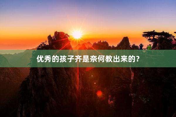 优秀的孩子齐是奈何教出来的？