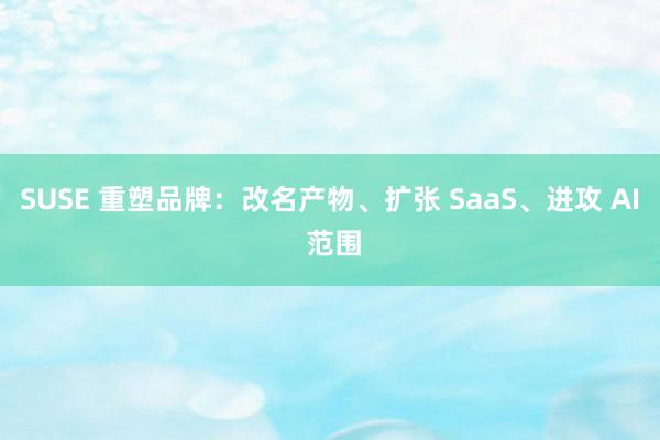 SUSE 重塑品牌：改名产物、扩张 SaaS、进攻 AI 范围