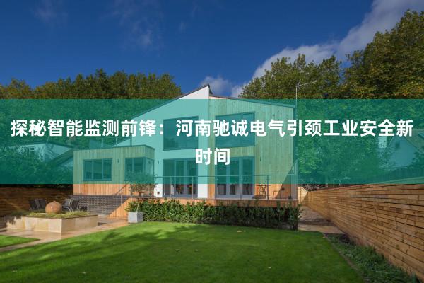 探秘智能监测前锋：河南驰诚电气引颈工业安全新时间