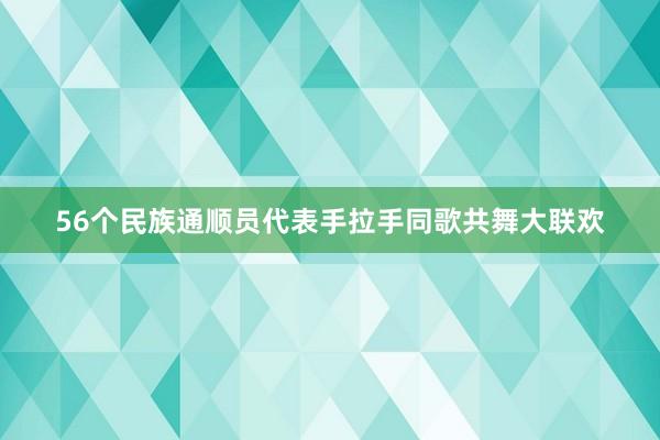 56个民族通顺员代表手拉手同歌共舞大联欢
