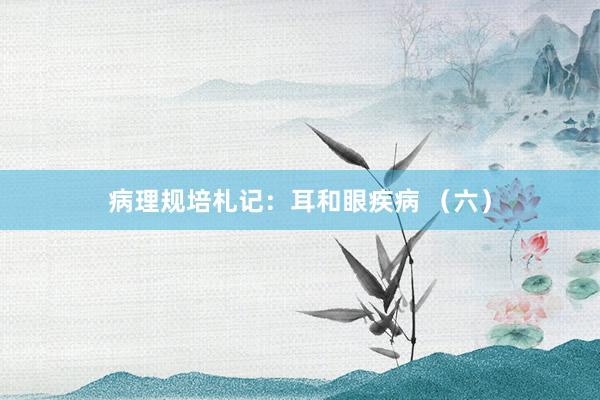 病理规培札记：耳和眼疾病 （六）