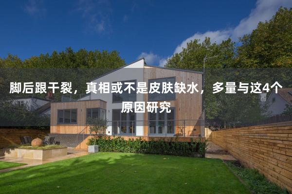 脚后跟干裂，真相或不是皮肤缺水，多量与这4个原因研究