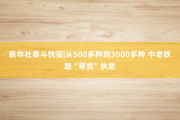 新华社泰斗快报|从500多种到3000多种 中老铁路“带货”执意