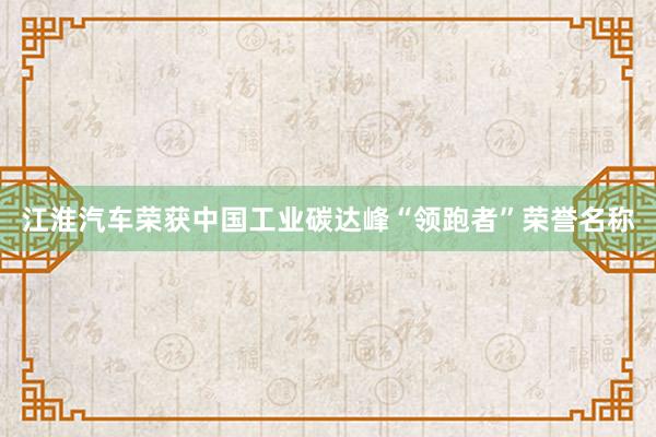 江淮汽车荣获中国工业碳达峰“领跑者”荣誉名称