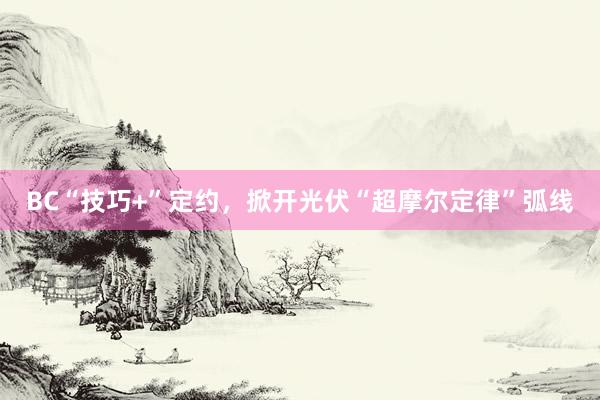 BC“技巧+”定约，掀开光伏“超摩尔定律”弧线