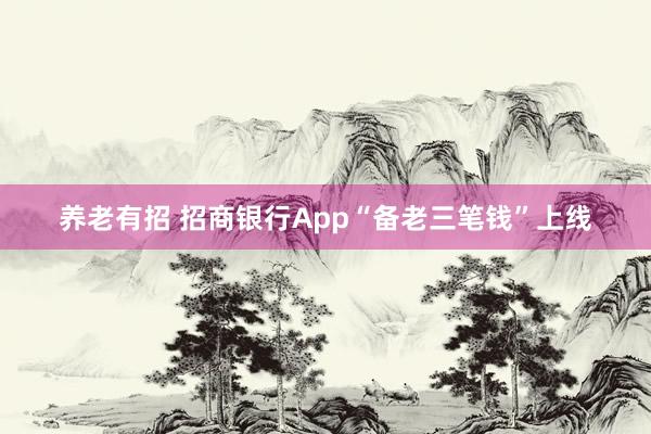 养老有招 招商银行App“备老三笔钱”上线